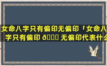 女命八字只有偏印无偏印「女命八字只有偏印 🐋 无偏印代表什么」